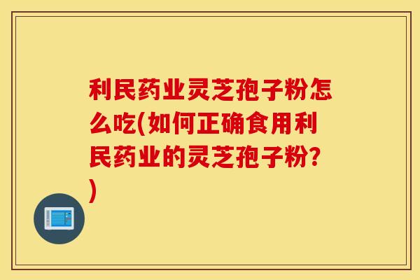 利民藥業靈芝孢子粉怎么吃(如何正確食用利民藥業的靈芝孢子粉？)