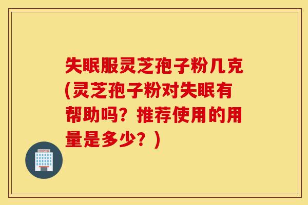 失眠服靈芝孢子粉幾克(靈芝孢子粉對失眠有幫助嗎？推薦使用的用量是多少？)