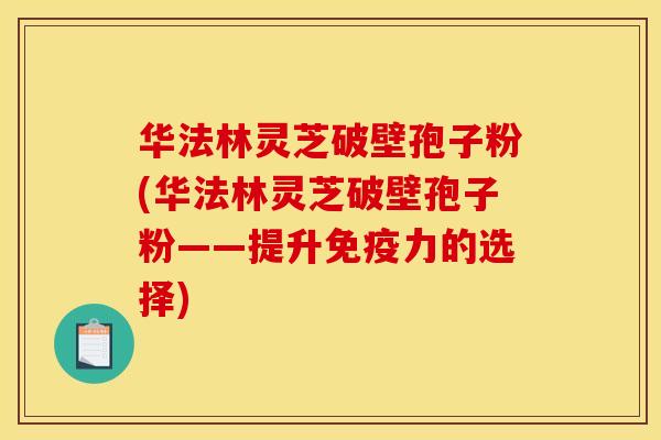 華法林靈芝破壁孢子粉(華法林靈芝破壁孢子粉——提升免疫力的選擇)