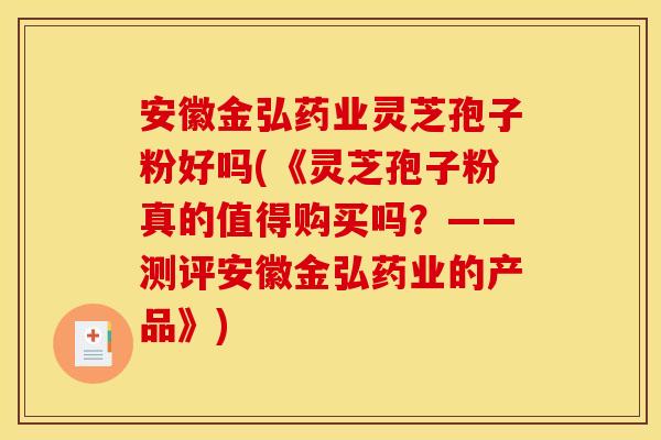 安徽金弘藥業靈芝孢子粉好嗎(《靈芝孢子粉真的值得購買嗎？——測評安徽金弘藥業的產品》)