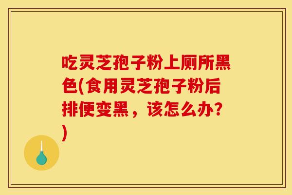 吃靈芝孢子粉上廁所黑色(食用靈芝孢子粉后排便變黑，該怎么辦？)