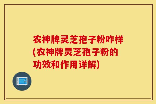 農神牌靈芝孢子粉咋樣(農神牌靈芝孢子粉的功效和作用詳解)