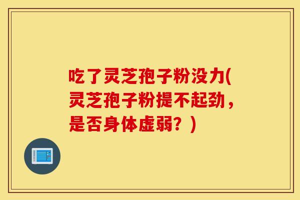 吃了靈芝孢子粉沒力(靈芝孢子粉提不起勁，是否身體虛弱？)