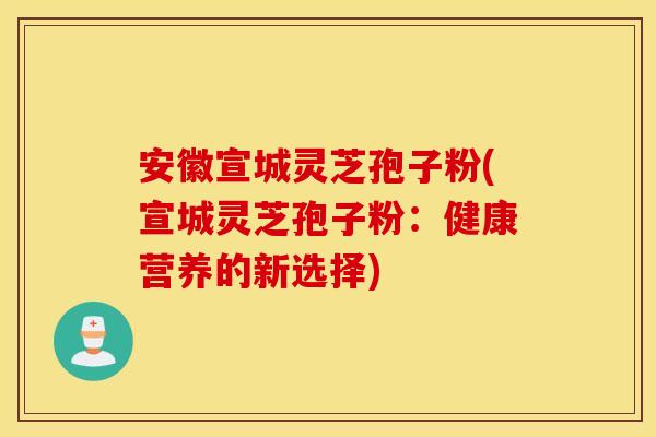 安徽宣城靈芝孢子粉(宣城靈芝孢子粉：健康營養的新選擇)