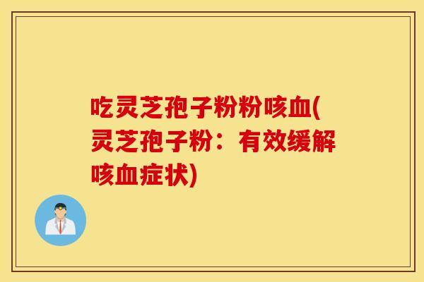 吃靈芝孢子粉粉咳血(靈芝孢子粉：有效緩解咳血癥狀)