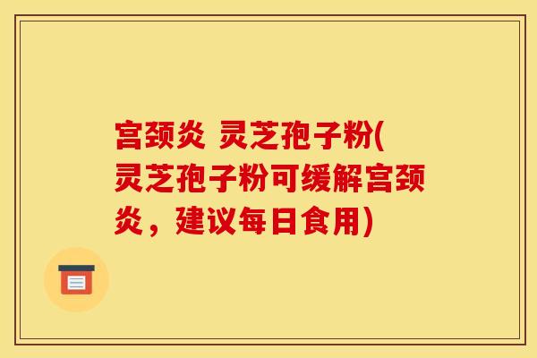 宮頸炎 靈芝孢子粉(靈芝孢子粉可緩解宮頸炎，建議每日食用)