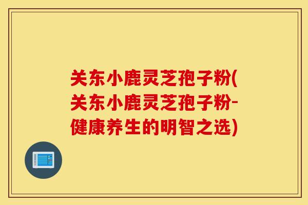 關東小鹿靈芝孢子粉(關東小鹿靈芝孢子粉-健康養生的明智之選)