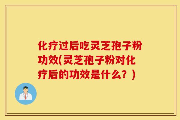 化療過后吃靈芝孢子粉功效(靈芝孢子粉對化療后的功效是什么？)