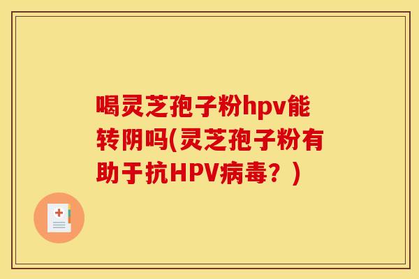 喝靈芝孢子粉hpv能轉陰嗎(靈芝孢子粉有助于抗HPV病毒？)