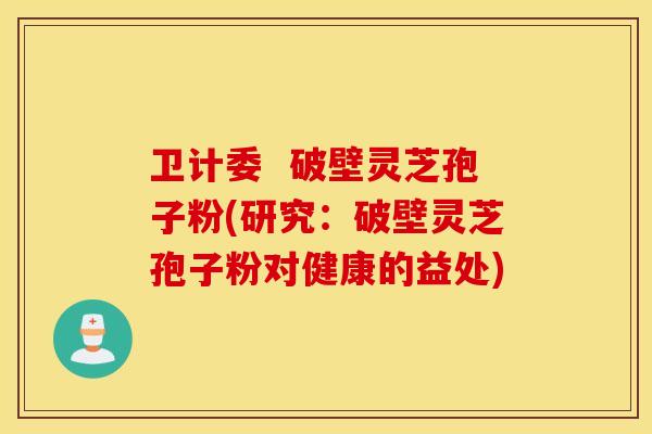 衛計委  破壁靈芝孢子粉(研究：破壁靈芝孢子粉對健康的益處)