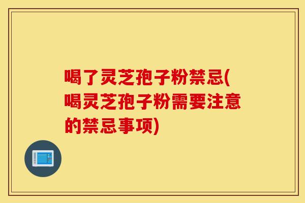 喝了靈芝孢子粉禁忌(喝靈芝孢子粉需要注意的禁忌事項)