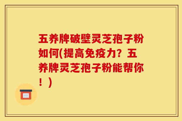 五養牌破壁靈芝孢子粉如何(提高免疫力？五養牌靈芝孢子粉能幫你！)