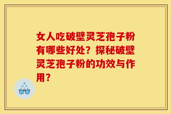 女人吃破壁靈芝孢子粉有哪些好處？探秘破壁靈芝孢子粉的功效與作用？