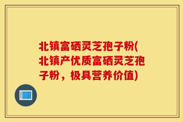 北鎮富硒靈芝孢子粉(北鎮產優質富硒靈芝孢子粉，極具營養價值)