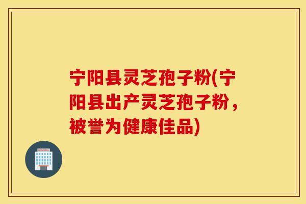 寧陽縣靈芝孢子粉(寧陽縣出產靈芝孢子粉，被譽為健康佳品)