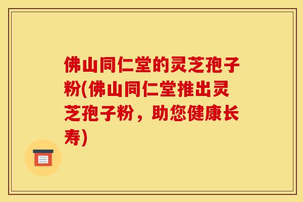 佛山同仁堂的靈芝孢子粉(佛山同仁堂推出靈芝孢子粉，助您健康長壽)