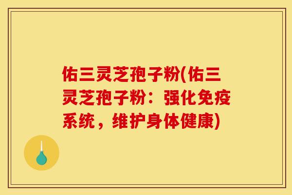 佑三靈芝孢子粉(佑三靈芝孢子粉：強化免疫系統，維護身體健康)