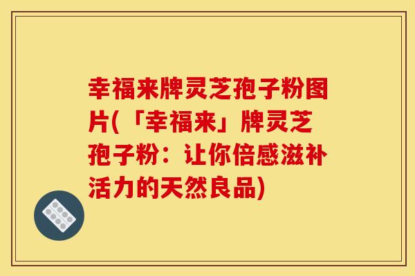 幸福來牌靈芝孢子粉圖片(「幸福來」牌靈芝孢子粉：讓你倍感滋補活力的天然良品)