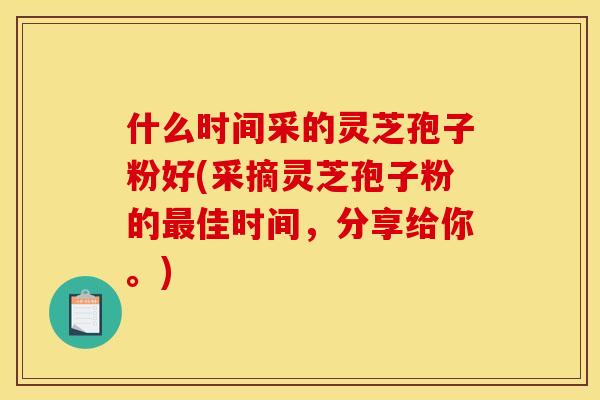 什么時間采的靈芝孢子粉好(采摘靈芝孢子粉的最佳時間，分享給你。)