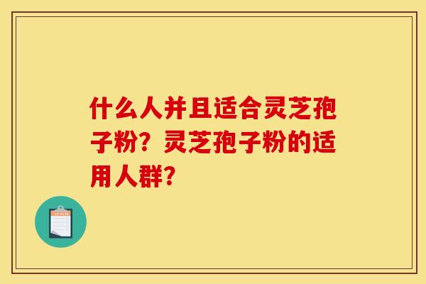 什么人并且適合靈芝孢子粉？靈芝孢子粉的適用人群？