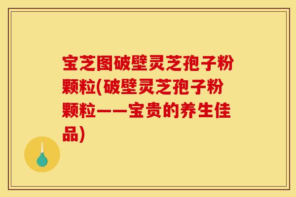 寶芝圖破壁靈芝孢子粉顆粒(破壁靈芝孢子粉顆粒——寶貴的養生佳品)