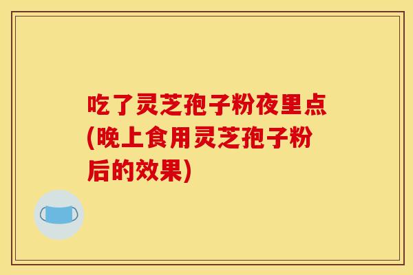 吃了靈芝孢子粉夜里點(晚上食用靈芝孢子粉后的效果)