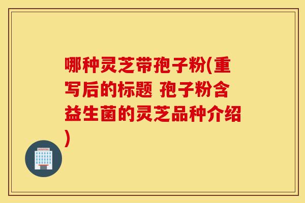 哪種靈芝帶孢子粉(重寫后的標題 孢子粉含益生菌的靈芝品種介紹)