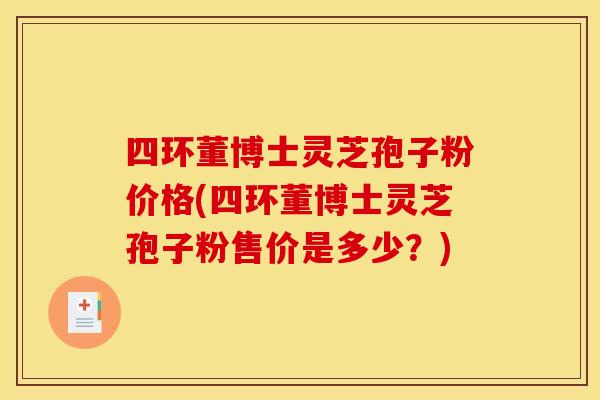 四環董博士靈芝孢子粉價格(四環董博士靈芝孢子粉售價是多少？)