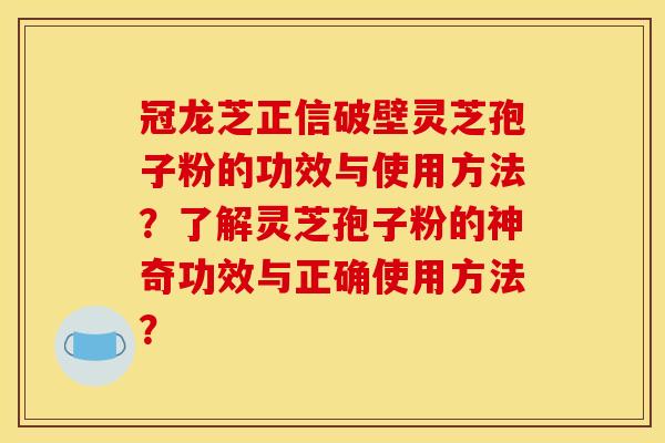 冠龍芝正信破壁靈芝孢子粉的功效與使用方法？了解靈芝孢子粉的神奇功效與正確使用方法？