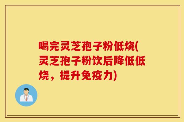 喝完靈芝孢子粉低燒(靈芝孢子粉飲后降低低燒，提升免疫力)