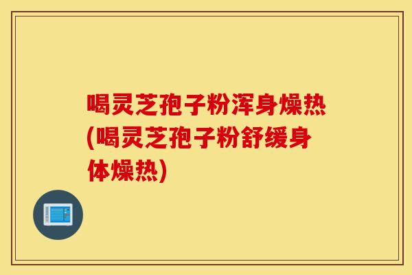 喝靈芝孢子粉渾身燥熱(喝靈芝孢子粉舒緩身體燥熱)