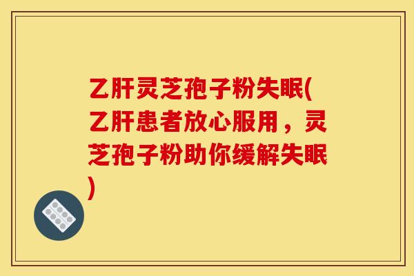 乙肝靈芝孢子粉失眠(乙肝患者放心服用，靈芝孢子粉助你緩解失眠)