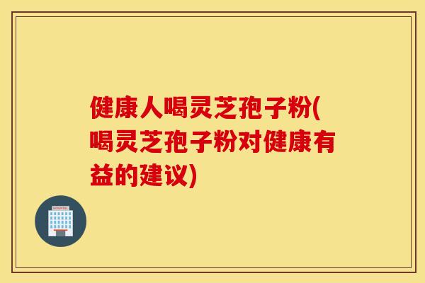 健康人喝靈芝孢子粉(喝靈芝孢子粉對健康有益的建議)