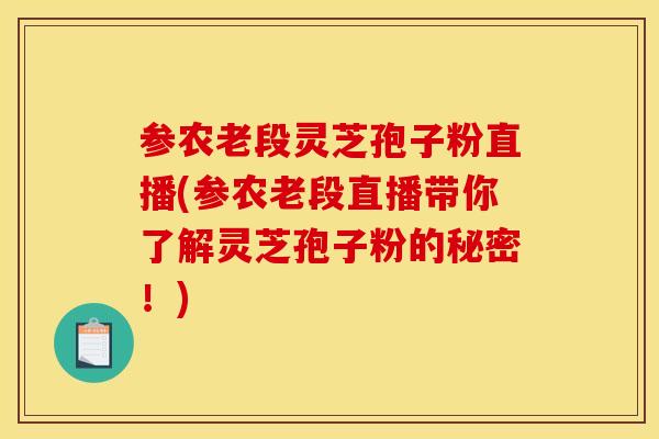 參農老段靈芝孢子粉直播(參農老段直播帶你了解靈芝孢子粉的秘密！)