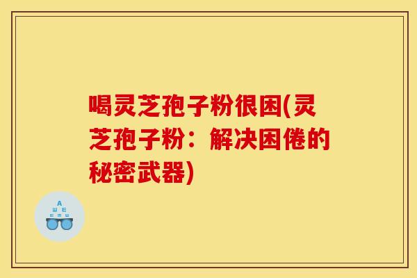 喝靈芝孢子粉很困(靈芝孢子粉：解決困倦的秘密武器)