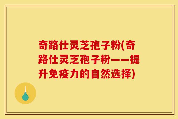 奇路仕靈芝孢子粉(奇路仕靈芝孢子粉——提升免疫力的自然選擇)