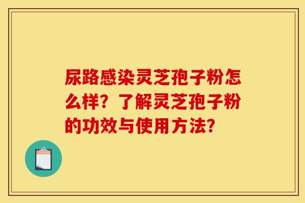 尿路感染靈芝孢子粉怎么樣？了解靈芝孢子粉的功效與使用方法？