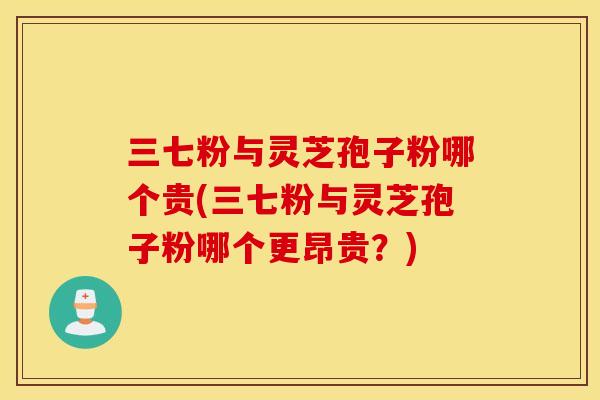 三七粉與靈芝孢子粉哪個貴(三七粉與靈芝孢子粉哪個更昂貴？)