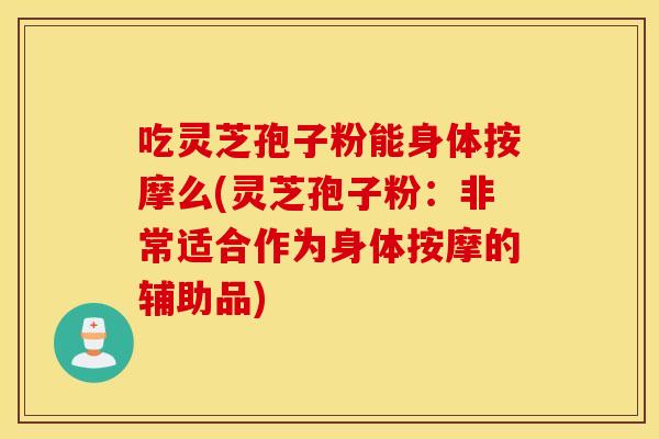 吃靈芝孢子粉能身體按摩么(靈芝孢子粉：非常適合作為身體按摩的輔助品)