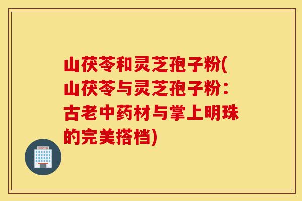 山茯苓和靈芝孢子粉(山茯苓與靈芝孢子粉：古老中藥材與掌上明珠的完美搭檔)