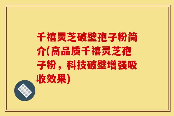 千禧靈芝破壁孢子粉簡介(高品質千禧靈芝孢子粉，科技破壁增強吸收效果)