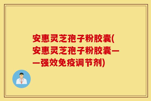 安惠靈芝孢子粉膠囊(安惠靈芝孢子粉膠囊——強效免疫調節劑)