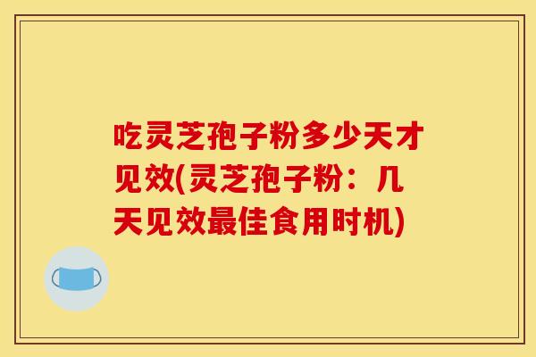 吃靈芝孢子粉多少天才見效(靈芝孢子粉：幾天見效最佳食用時機)