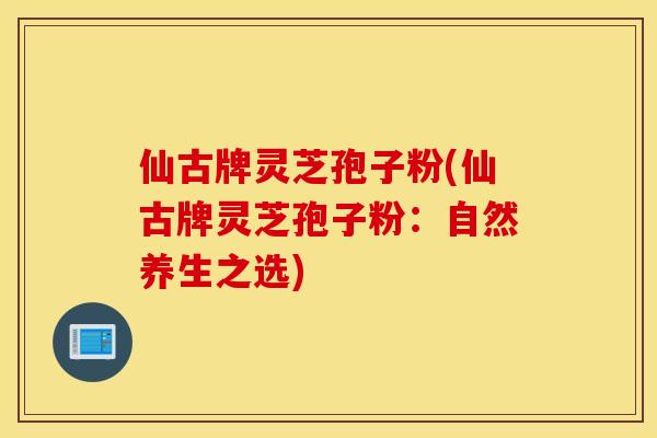 仙古牌靈芝孢子粉(仙古牌靈芝孢子粉：自然養生之選)