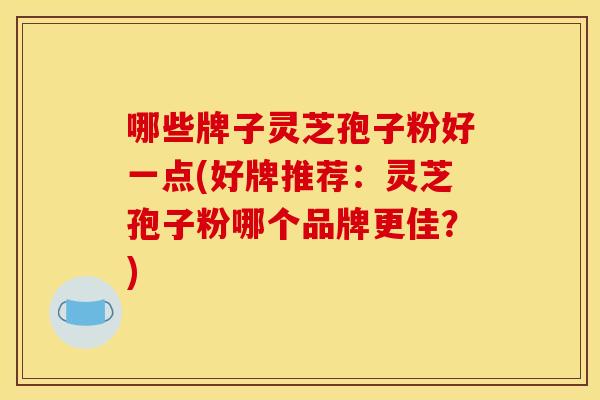 哪些牌子靈芝孢子粉好一點(好牌推薦：靈芝孢子粉哪個品牌更佳？)