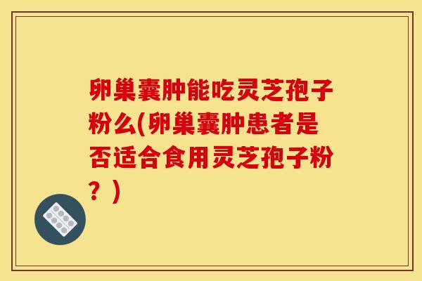 卵巢囊腫能吃靈芝孢子粉么(卵巢囊腫患者是否適合食用靈芝孢子粉？)