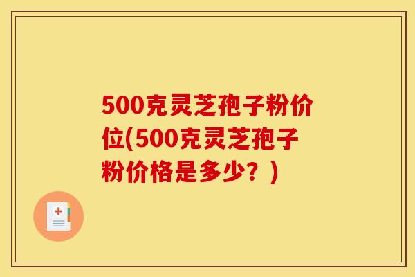 500克靈芝孢子粉價位(500克靈芝孢子粉價格是多少？)