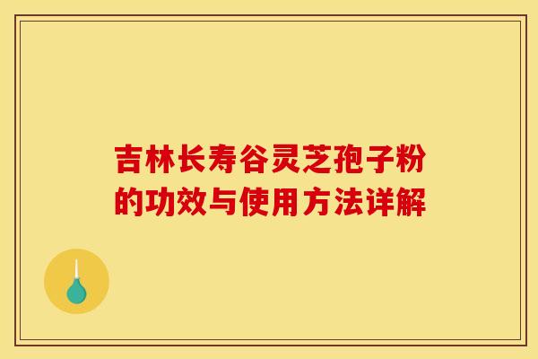 吉林長壽谷靈芝孢子粉的功效與使用方法詳解