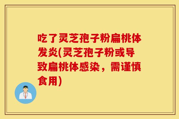 吃了靈芝孢子粉扁桃體發炎(靈芝孢子粉或導致扁桃體感染，需謹慎食用)