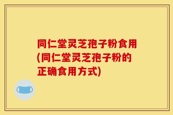 同仁堂靈芝孢子粉食用(同仁堂靈芝孢子粉的正確食用方式)